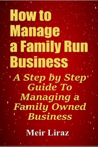 Kniha How to Manage a Family Run Business: A Step by Step Guide To Managing a Family Owned Business Meir Liraz