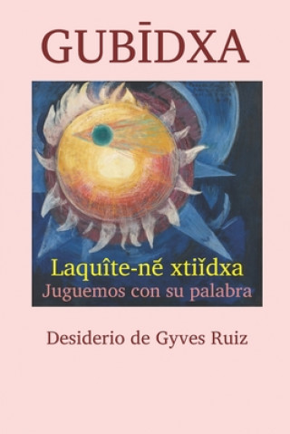 Livre Gub&#298;dxa: Laquîte-ne&#7620; xti&#464;dxa Juguemos con su palabra Desiderio de Gyves Ruiz