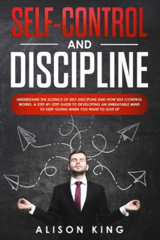 Kniha Self-Control and Discipline: Understand the Science of Self-discipline and how Self-control works. A step-by-step guide to developing an unbeatable Alison King