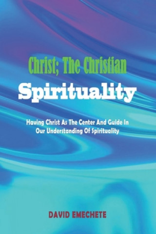 Carte Christ; The Christian Spirituality: Having Christ As The Center And Guide In Our Understanding Of Spirituality David Emechete