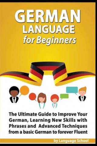 Kniha German Language for Beginners: The Ultimate Guide to Improve Your German, Learning New Skills with Phrases and Advanced Techniques from a Basic Germa Language School