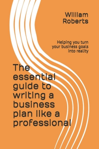 Książka The essential guide to writing a business plan like a professional: Helping you turn your business goals into reality William Roberts