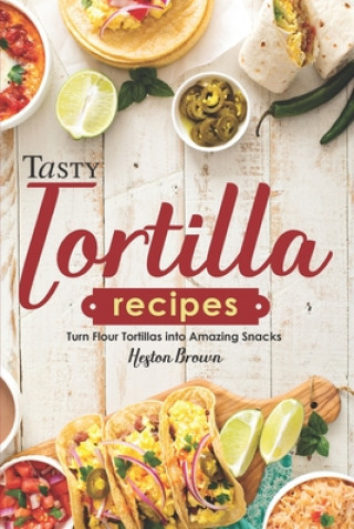 Carte Tasty Tortilla Recipes: Turn Flour Tortillas into Amazing Snacks Heston Brown