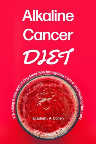 Knjiga Alkaline Cancer Diet: A Working Guide and 21-Day Meal Plan for Fighting Cancer and Healing Naturally Elizabeth a. Cohen