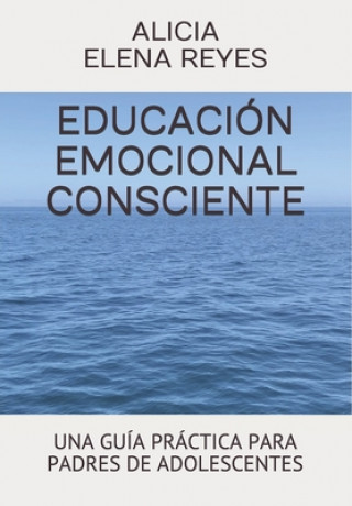 Książka Educación Emocional Consciente: Una Guía Práctica Para Padres de Adolescentes Alicia Elena Reyes