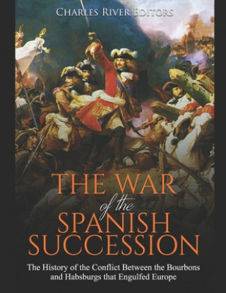 Carte The War of the Spanish Succession: The History of the Conflict Between the Bourbons and Habsburgs that Engulfed Europe Charles River Editors