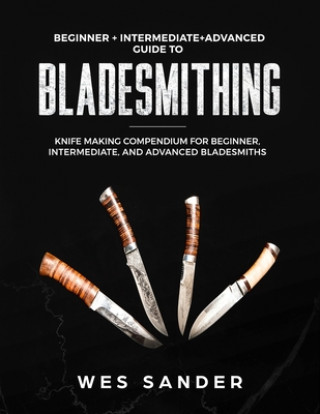 Könyv Bladesmithing: Beginner + Intermediate + Advanced Guide to Bladesmithing: Knife Making Compendium for Beginner, Intermediate, and Adv Wes Sander