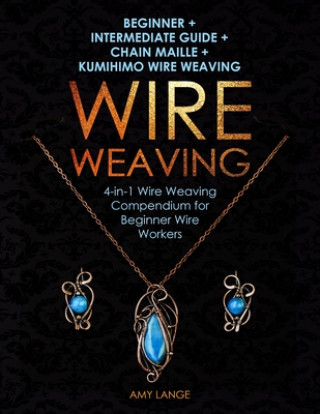 Książka Wire Weaving: Beginner + Intermediate Guide + Chain Maille + Kumihimo Wire Weaving: 4-in-1 Wire Weaving Compendium for Beginners Amy Lange