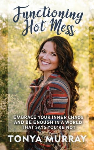 Kniha Functioning Hot Mess: Embrace Your Inner Chaos and Be Enough in a World That Says You're Not Tonya Murray