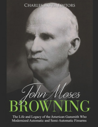 Könyv John Moses Browning: The Life and Legacy of the American Gunsmith Who Modernized Automatic and Semi-Automatic Firearms Charles River Editors