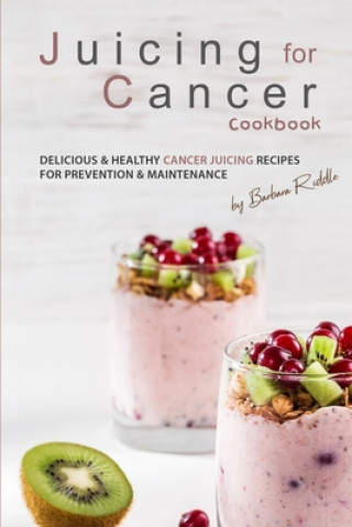 Книга Juicing for Cancer Cookbook: Delicious & Healthy Cancer Juicing Recipes for Prevention & Maintenance Barbara Riddle