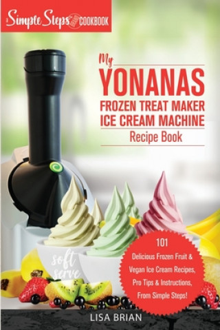 Kniha My Yonanas Frozen Treat Maker Soft Serve Ice Cream Machine Recipe Book, a Simple Steps Brand Cookbook: 101 Delicious Frozen Fruit & Vegan Ice Cream Re Lisa Brian