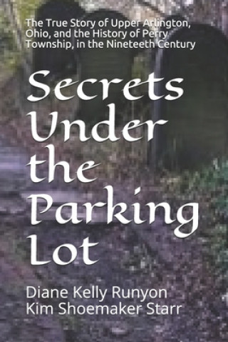 Carte Secrets Under the Parking Lot: The True Story of Upper Arlington, Ohio, and the History of Perry Township in the Nineteenth Century Kim Shoemaker Starr