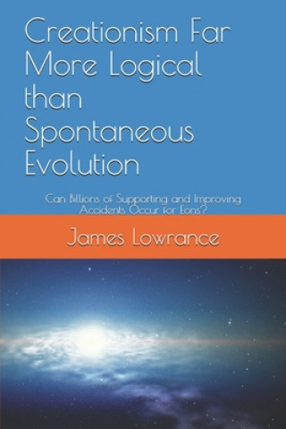 Könyv Creationism Far More Logical than Spontaneous Evolution: Can Billions of Supporting and Improving Accidents Occur for Eons? James Mark Lowrance