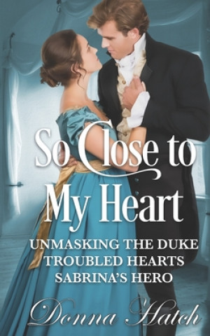 Kniha So Close to My Heart Anthology: featuring Unmasking the Duke, Troubled Hearts & Sabrina's Hero Donna Hatch