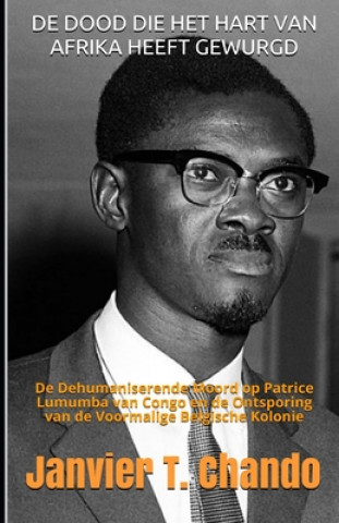 Carte de Dood Die Het Hart Van Afrika Heeft Gewurgd: De Dehumaniserende Moord op Patrice Lumumba van Congo en de Ontsporing van de Voormalige Belgische Kolo Janvier Tchouteu
