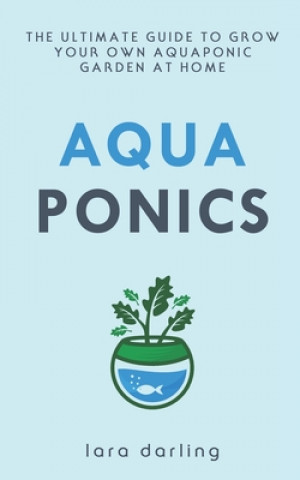 Kniha Aquaponics: The Ultimate Guide to Grow your own Aquaponic Garden at Home: Fruit, Vegetable, Herbs. Lara Darling