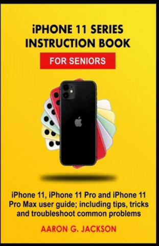 Carte iPHONE 11 SERIES INSTRUCTION BOOK FOR SENIORS: iPhone 11, iPhone 11 Pro and iPhone 11 Pro Max user guide; including tips, tricks and troubleshoot comm Aaron G. Jackson