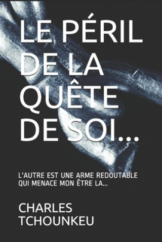 Book Le Péril de la Qu?te de Soi...: L'Autre Est Une Arme Redoutable Qui Menace Mon ?tre L?... Charles Tchounkeu
