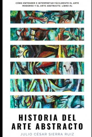 Könyv Historia del arte abstracto: Cómo entender e interpretar fácilmente el arte moderno y el arte abstracto. Libro #1 Julio Cesar Sierra Ruiz
