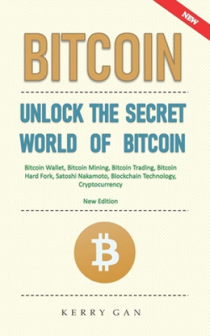 Kniha Bitcoin: Unlock the Secret World of Bitcoin, Bitcoin Wallet, Bitcoin Mining, Bitcoin Trading, Bitcoin Hard Fork, Satoshi Nakamo Kerry Gan