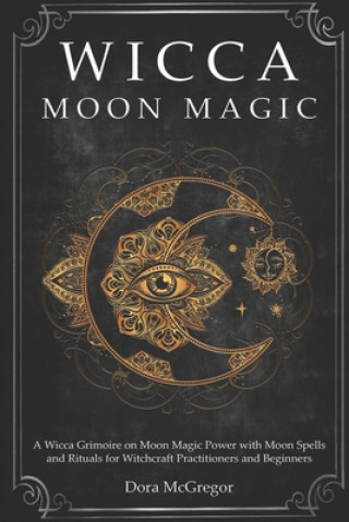 Книга Wicca Moon Magic: A Wicca Grimoire on Moon Magic Power with Moon Spells and Rituals for Witchcraft Practitioners and Beginners Dora McGregor