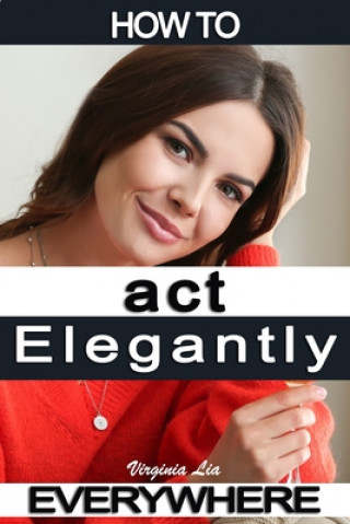 Knjiga How to Act Elegantly Everywhere!: Manners & Etiquette for Every Occasion Virginia Lia