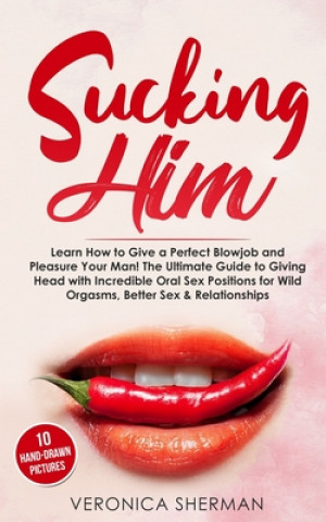 Книга Sucking Him: Learn How to Give a Perfect Blowjob and Pleasure Your Man! The Ultimate Guide to Giving Head with Incredible Oral Sex Veronica Sherman