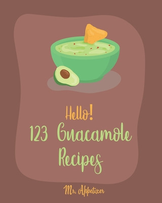 Kniha Hello! 123 Guacamole Recipes: Best Guacamole Cookbook Ever For Beginners [Guacamole Recipe Book, Mexican Appetizer Cookbook, Taco Dip Recipe, Finger Appetizer