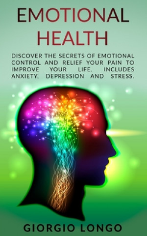 Könyv Emotional Health: Discover the secrets of Emotional Control and Relief your Pain to Improve your Life. Includes Anxiety, Depression and Giorgio Longo