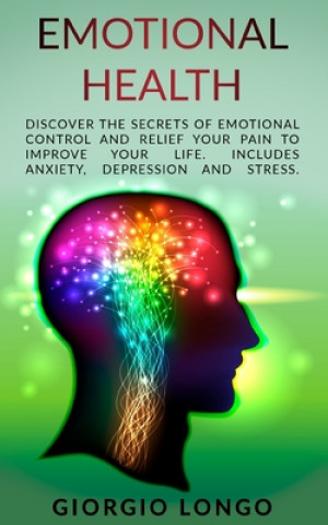 Kniha Emotional Health: Discover the secrets of Emotional Control and Relief your Pain to Improve your Life. Includes Anxiety, Depression and Giorgio Longo