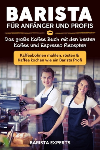 Könyv Barista für Anfänger und Profis: Das große Kaffee Buch mit den besten Kaffee und Espresso Rezepten - Kaffeebohnen mahlen, rösten & Kaffee kochen wie e Barista Experts