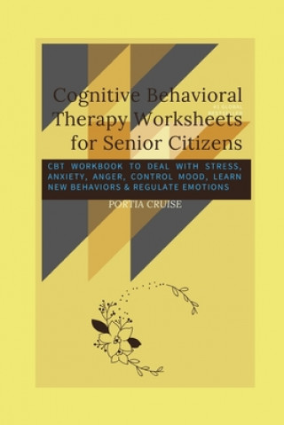 Könyv Cognitive Behavioral Therapy Worksheets for Senior Citizens: CBT Workbook to Deal with Stress, Anxiety, Anger, Control Mood, Learn New Behaviors & Reg Portia Cruise
