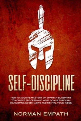 Kniha Self Discipline: How to Acquire Mastery of Spartan Blueprint to Achieve Success And Your Goals, Through Developing Good Habits And Ment Norman Empath