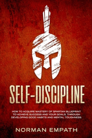 Knjiga Self Discipline: How to Acquire Mastery of Spartan Blueprint to Achieve Success And Your Goals, Through Developing Good Habits And Ment Norman Empath