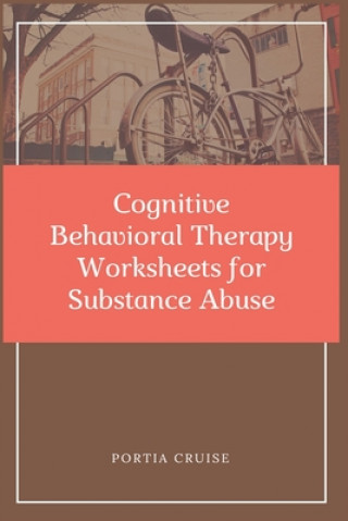 Книга Cognitive Behavioral Therapy Worksheets for Substance Abuse: CBT Workbook to Deal with Stress, Anxiety, Anger, Control Mood, Learn New Behaviors & Reg Portia Cruise