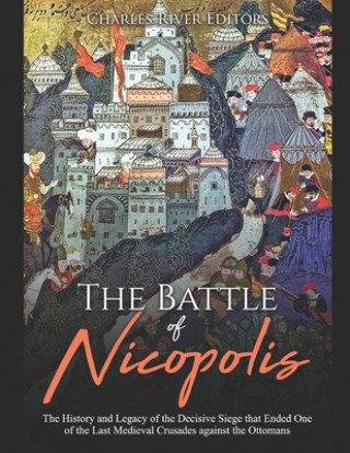 Könyv The Battle of Nicopolis: The History and Legacy of the Decisive Siege that Ended One of the Last Medieval Crusades against the Ottomans Charles River Editors