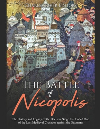 Kniha The Battle of Nicopolis: The History and Legacy of the Decisive Siege that Ended One of the Last Medieval Crusades against the Ottomans Charles River Editors