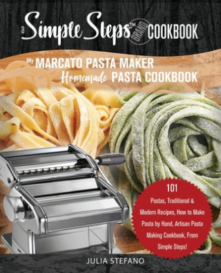 Kniha My Marcato Pasta Maker Homemade Pasta Cookbook, A Simple Steps Brand Cookbook: 101 Pastas, Traditional & Modern Recipes, How to Make Pasta by Hand, Ar Julia Stefano