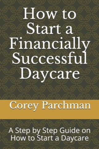 Kniha How to Start a Financially Successful Daycare: Step by step how to start a daycare. Corey E. Parchman