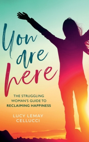 Kniha You Are Here: The Struggling Woman's Guide To Reclaiming Happiness Lucy Lemay Cellucci