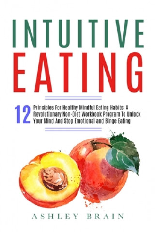Könyv Intuitive Eating: 12 Principles For Healthy Mindful Eating Habits: A Revolutionary Non-Diet Workbook Program To Unlock Your Mind And Sto Ashley Brain