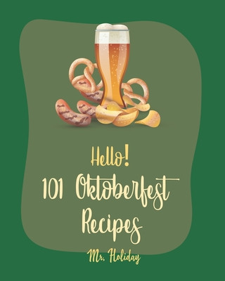Kniha Hello! 101 Oktoberfest Recipes: Best Oktoberfest Cookbook Ever For Beginners [German Sausage Cookbook, Oktoberfest Beer Recipe, German Bread Cookbook, Holiday