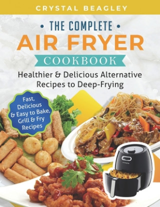 Книга The Complete Air Fryer Cookbook: Healthier & Delicious Alternative Recipes to Deep-Frying (Fast, Delicious & Easy to Bake, Grill & Fry Recipes) Crystal Beagley