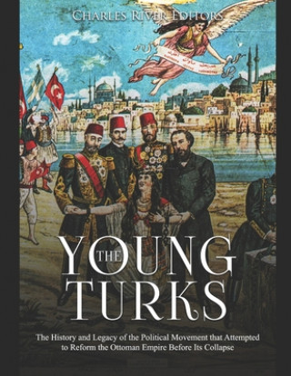 Carte The Young Turks: The History and Legacy of the Political Movement that Attempted to Reform the Ottoman Empire Before Its Collapse Charles River Editors