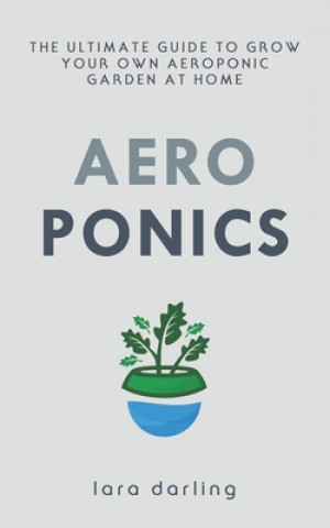 Könyv Aeroponics: The Ultimate Guide to Grow your own Aeroponic Garden at Home: Fruit, Vegetable, Herbs. Lara Darling