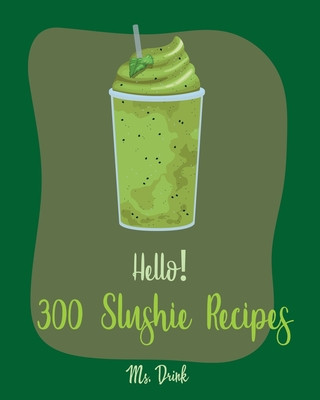 Kniha Hello! 300 Slushie Recipes: Best Slushie Cookbook Ever For Beginners [Watermelon Cookbook, Vegetable And Fruit Smoothie Recipes, Alcohol Mix Drink Drink