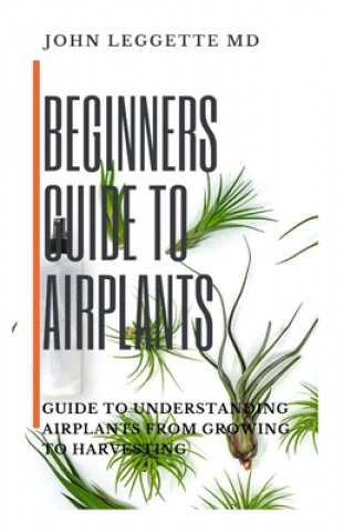 Könyv Beginners Guide to Air Plants: Guide to understanding air plants from growing to harvesting John Leggette MD