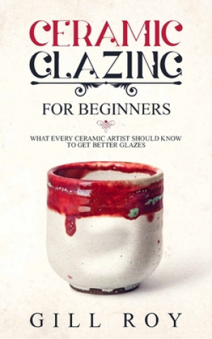 Kniha Ceramic Glazing for Beginners: What Every Ceramic Artist Should Know to Get Better Glazes Gill Roy