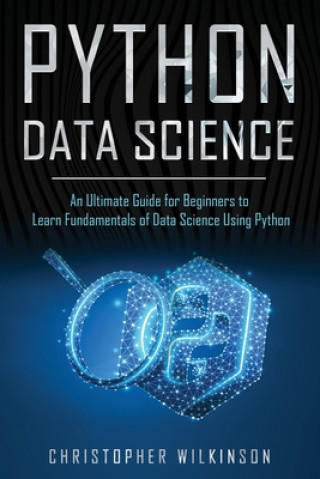 Knjiga Python Data Science: An Ultimate Guide for Beginners to Learn Fundamentals of Data Science Using Python Christopher Wilkinson